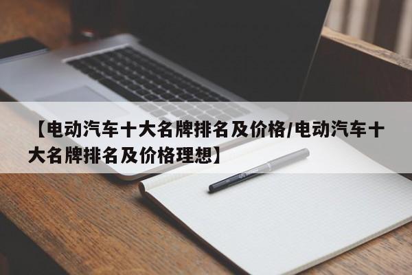【电动汽车十大名牌排名及价格/电动汽车十大名牌排名及价格理想】