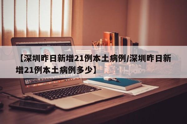 【深圳昨日新增21例本土病例/深圳昨日新增21例本土病例多少】