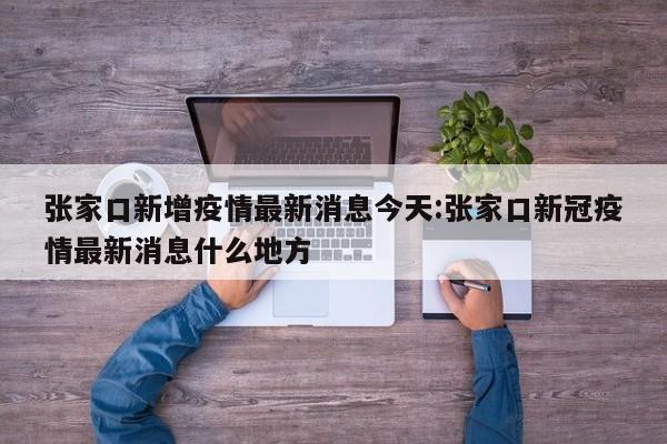 张家口新增疫情最新消息今天:张家口新冠疫情最新消息什么地方