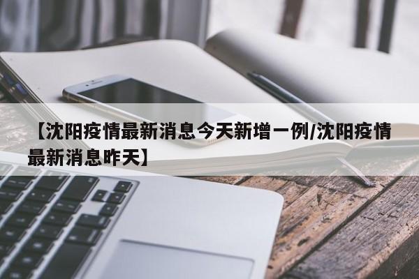 【沈阳疫情最新消息今天新增一例/沈阳疫情最新消息昨天】