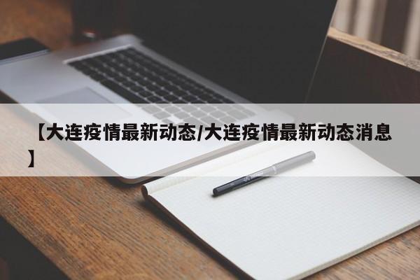 【大连疫情最新动态/大连疫情最新动态消息】