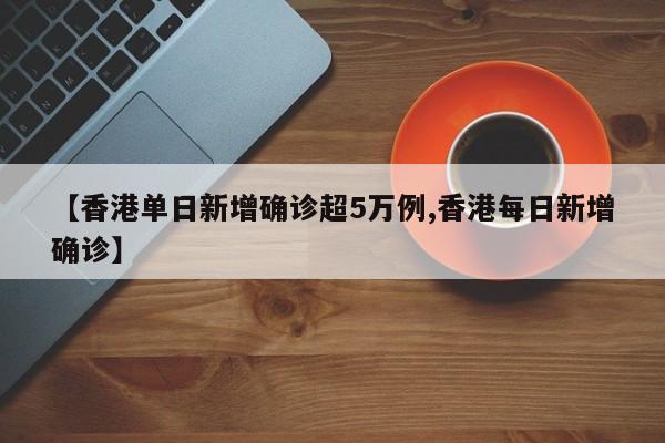 【香港单日新增确诊超5万例,香港每日新增确诊】