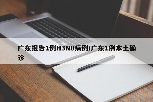 广东报告1例H3N8病例/广东1例本土确诊