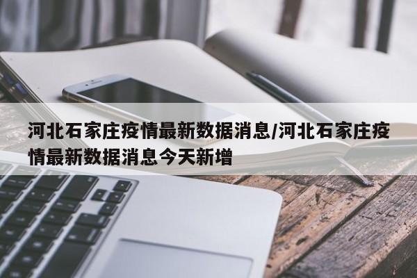 河北石家庄疫情最新数据消息/河北石家庄疫情最新数据消息今天新增