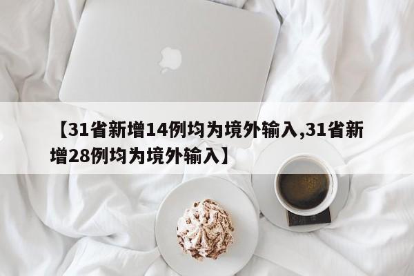 【31省新增14例均为境外输入,31省新增28例均为境外输入】