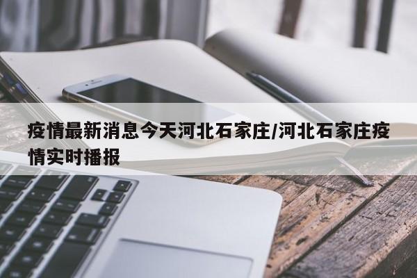 疫情最新消息今天河北石家庄/河北石家庄疫情实时播报