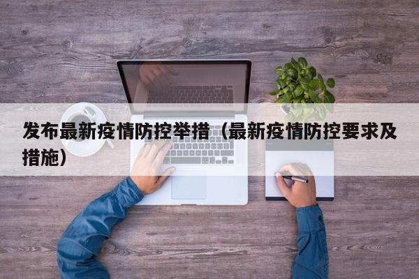 发布最新疫情防控举措（最新疫情防控要求及措施）
