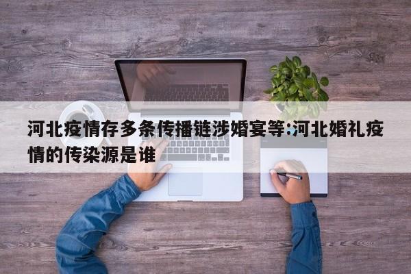 河北疫情存多条传播链涉婚宴等:河北婚礼疫情的传染源是谁