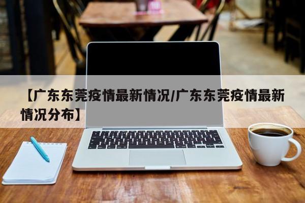【广东东莞疫情最新情况/广东东莞疫情最新情况分布】