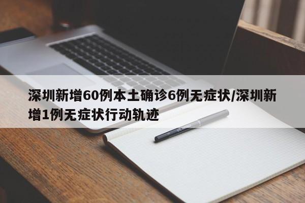 深圳新增60例本土确诊6例无症状/深圳新增1例无症状行动轨迹