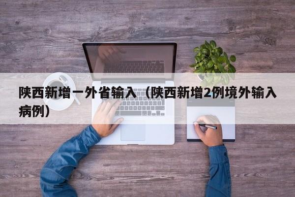 陕西新增一外省输入（陕西新增2例境外输入病例）