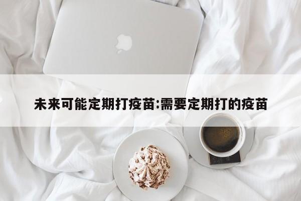 未来可能定期打疫苗:需要定期打的疫苗