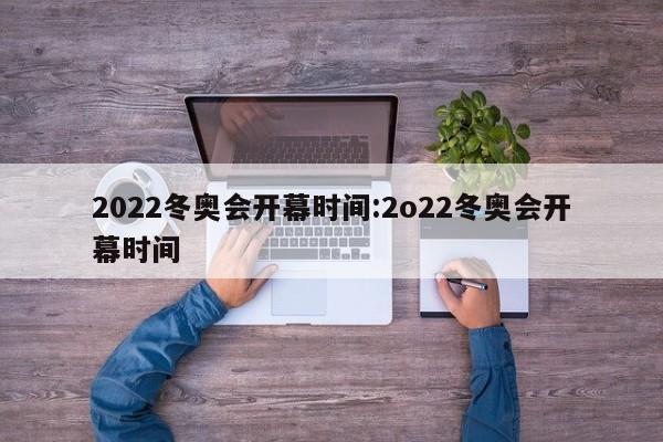2022冬奥会开幕时间:2o22冬奥会开幕时间