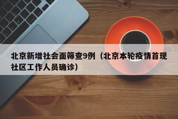 北京新增社会面筛查9例（北京本轮疫情首现社区工作人员确诊）