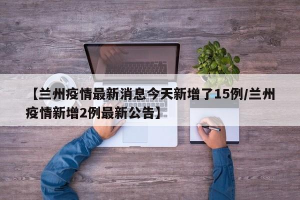 【兰州疫情最新消息今天新增了15例/兰州疫情新增2例最新公告】