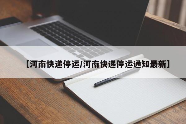 【河南快递停运/河南快递停运通知最新】