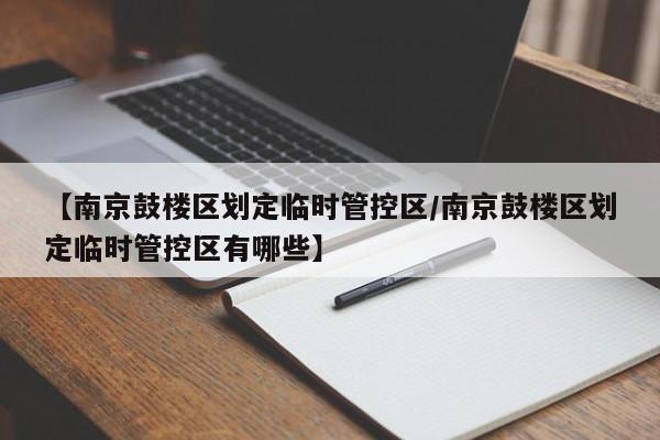 【南京鼓楼区划定临时管控区/南京鼓楼区划定临时管控区有哪些】