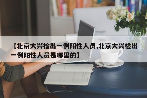 【北京大兴检出一例阳性人员,北京大兴检出一例阳性人员是哪里的】