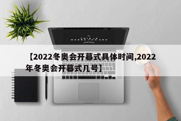 【2022冬奥会开幕式具体时间,2022年冬奥会开幕式几号】