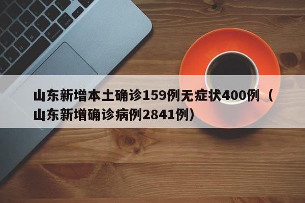 山东新增本土确诊159例无症状400例（山东新增确诊病例2841例）
