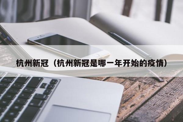 杭州新冠（杭州新冠是哪一年开始的疫情）