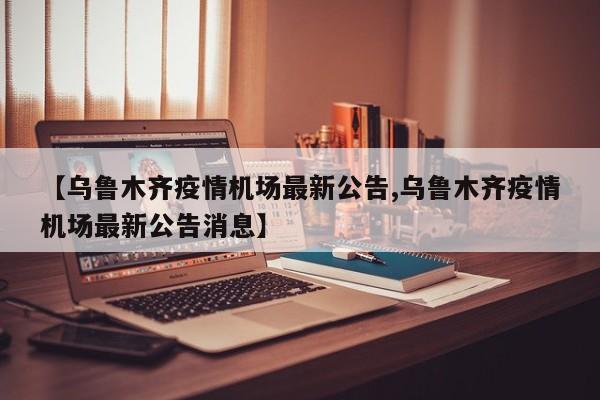 【乌鲁木齐疫情机场最新公告,乌鲁木齐疫情机场最新公告消息】