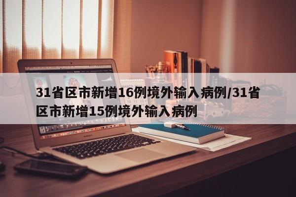 31省区市新增16例境外输入病例/31省区市新增15例境外输入病例