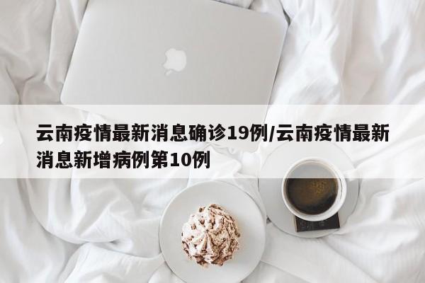 云南疫情最新消息确诊19例/云南疫情最新消息新增病例第10例