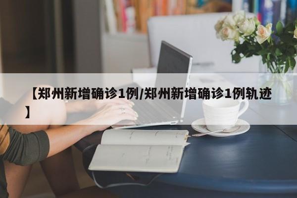 【郑州新增确诊1例/郑州新增确诊1例轨迹】