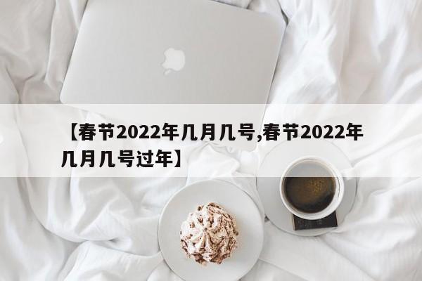 【春节2022年几月几号,春节2022年几月几号过年】