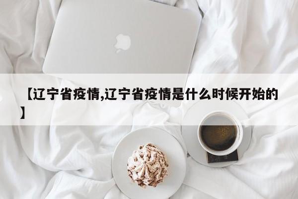 【辽宁省疫情,辽宁省疫情是什么时候开始的】