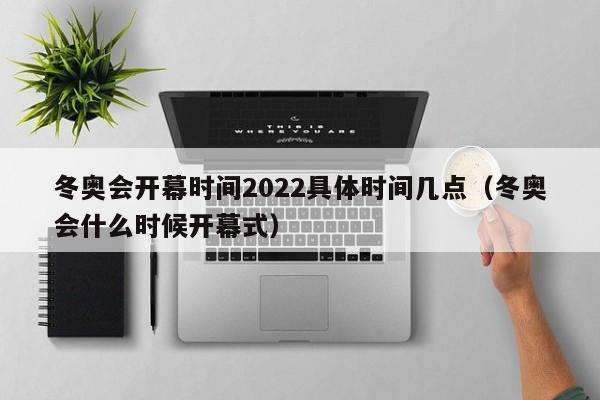 冬奥会开幕时间2022具体时间几点（冬奥会什么时候开幕式）