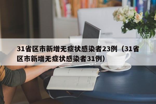 31省区市新增无症状感染者23例（31省区市新增无症状感染者31例）
