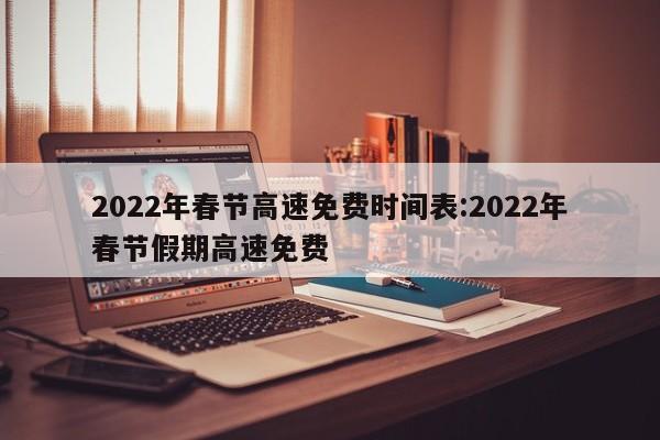 2022年春节高速免费时间表:2022年春节假期高速免费
