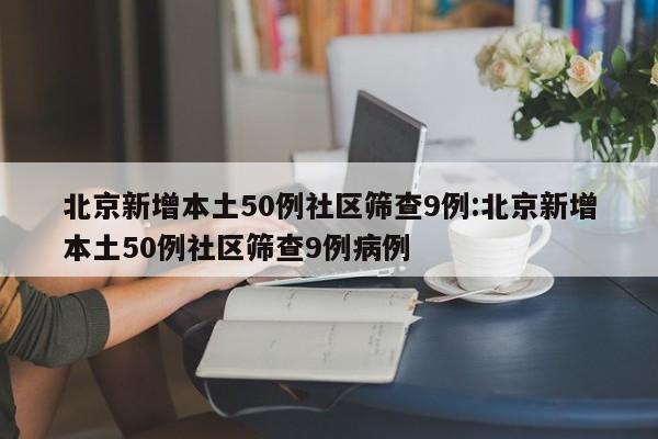 北京新增本土50例社区筛查9例:北京新增本土50例社区筛查9例病例