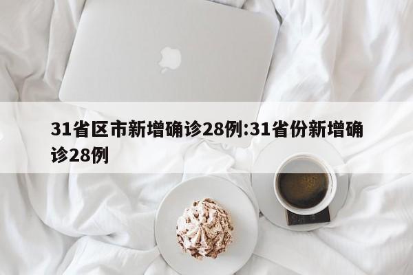 31省区市新增确诊28例:31省份新增确诊28例