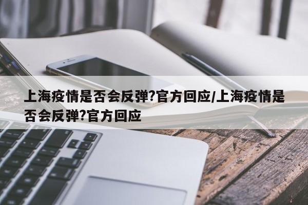 上海疫情是否会反弹?官方回应/上海疫情是否会反弹?官方回应