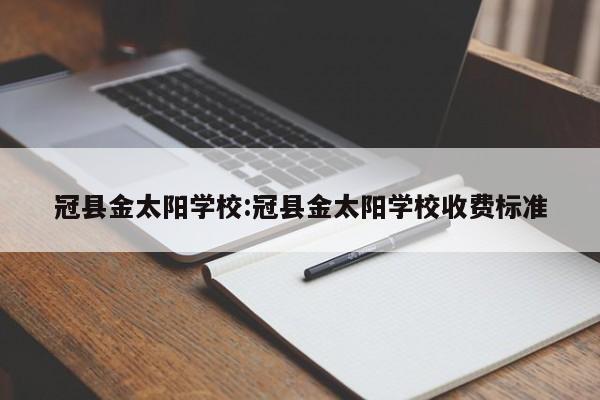 冠县金太阳学校:冠县金太阳学校收费标准