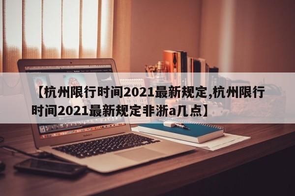 【杭州限行时间2021最新规定,杭州限行时间2021最新规定非浙a几点】
