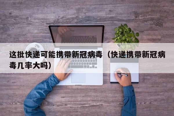 这批快递可能携带新冠病毒(快递携带新冠病毒几率大吗)