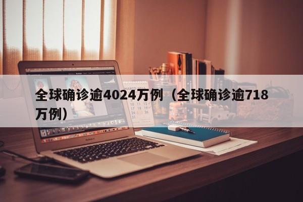 全球确诊逾4024万例(全球确诊逾718万例)