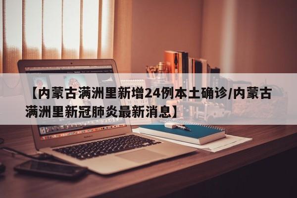 【内蒙古满洲里新增24例本土确诊/内蒙古满洲里新冠肺炎最新消息】