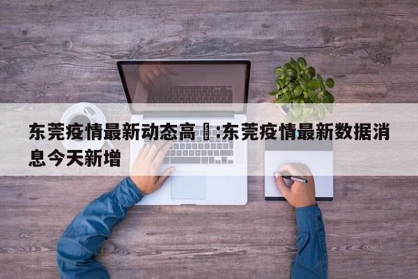东莞疫情最新动态高埗:东莞疫情最新数据消息今天新增