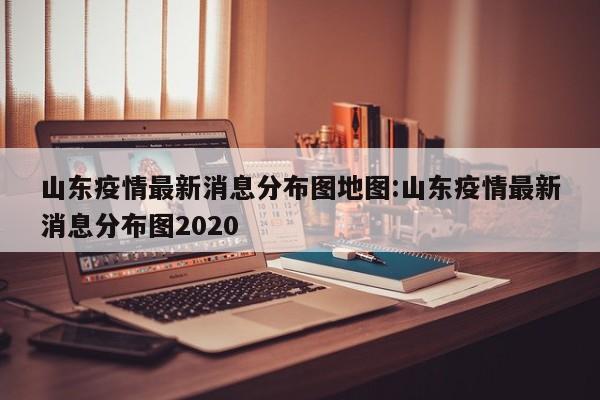 山东疫情最新消息分布图地图:山东疫情最新消息分布图2020