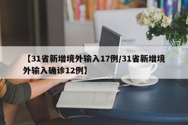【31省新增境外输入17例/31省新增境外输入确诊12例】