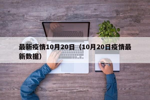 最新疫情10月20日(10月20日疫情最新数据)