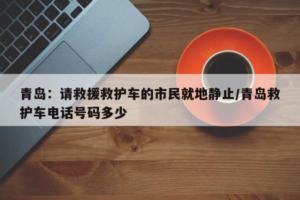 青岛:请救援救护车的市民就地静止/青岛救护车电话号码多少
