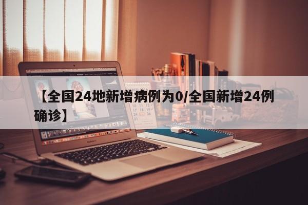 【全国24地新增病例为0/全国新增24例确诊】