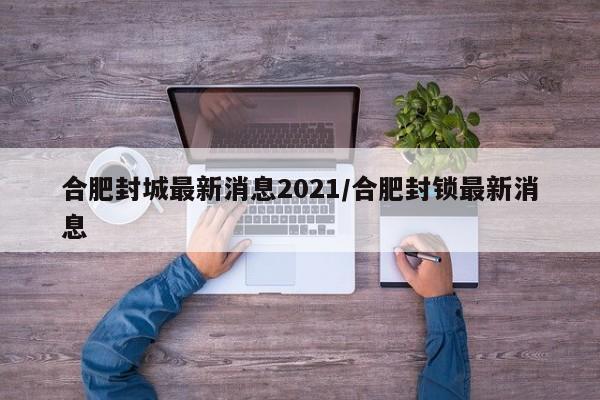 合肥封城最新消息2021/合肥封锁最新消息