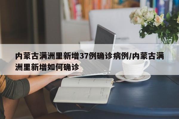 内蒙古满洲里新增37例确诊病例/内蒙古满洲里新增如何确诊